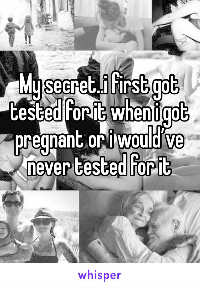My secret..i first got tested for it when i got pregnant or i would’ve never tested for it