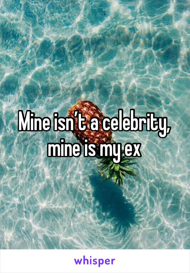 Mine isn’t a celebrity, mine is my ex 