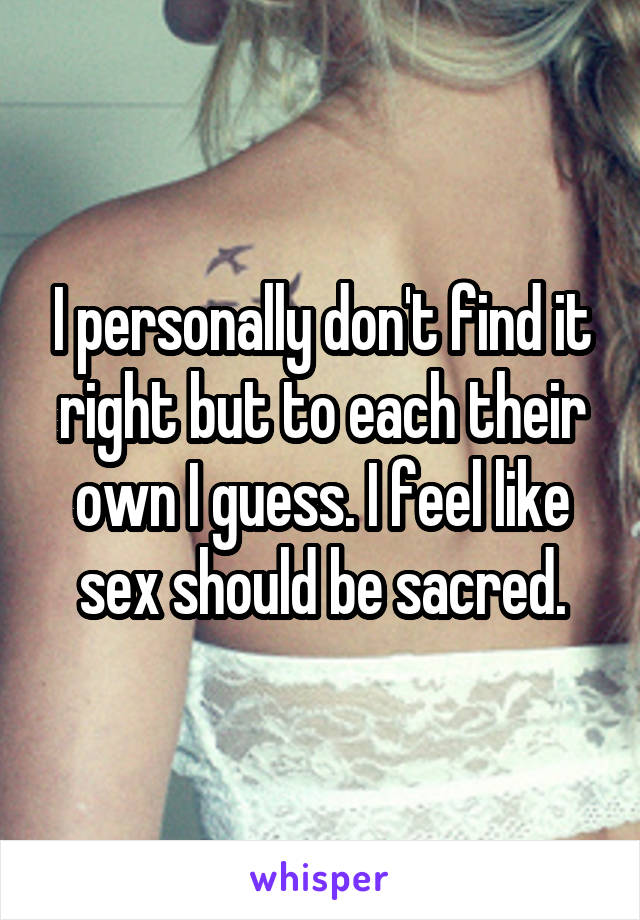 I personally don't find it right but to each their own I guess. I feel like sex should be sacred.