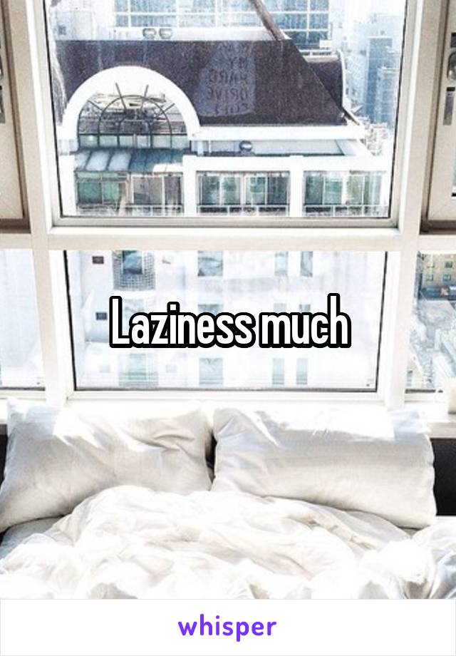 Laziness much