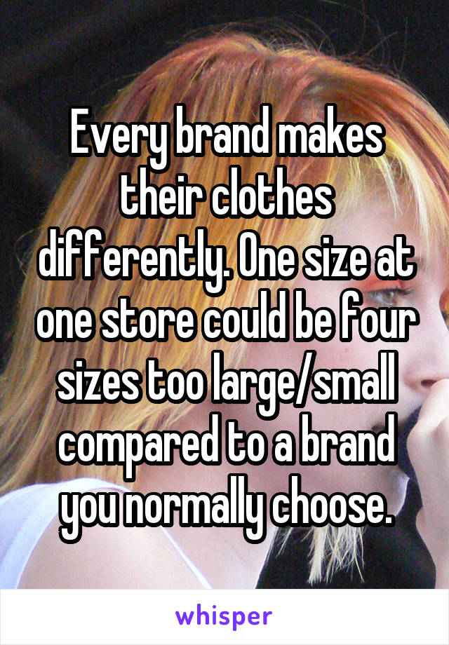 Every brand makes their clothes differently. One size at one store could be four sizes too large/small compared to a brand you normally choose.