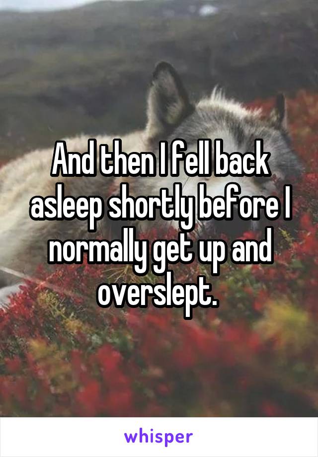 And then I fell back asleep shortly before I normally get up and overslept. 
