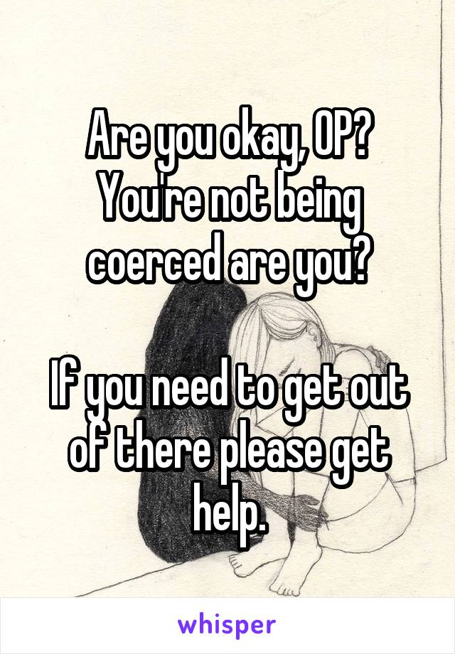 Are you okay, OP? You're not being coerced are you?

If you need to get out of there please get help.