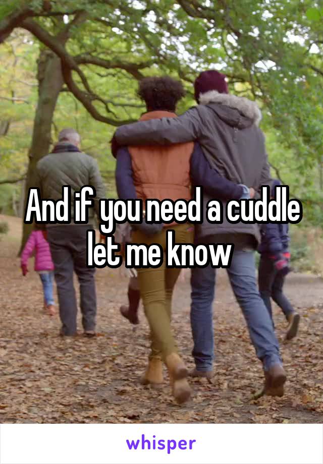 And if you need a cuddle let me know 