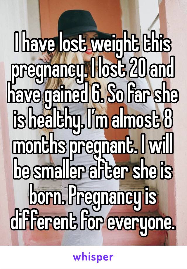 I have lost weight this pregnancy. I lost 20 and have gained 6. So far she is healthy. I’m almost 8 months pregnant. I will be smaller after she is born. Pregnancy is different for everyone. 