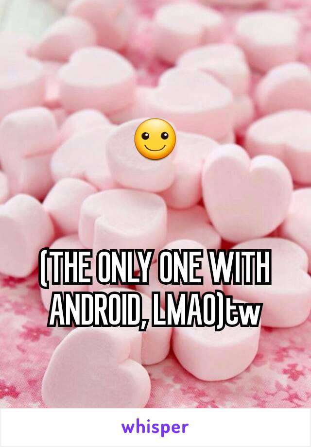 ☺


(THE ONLY ONE WITH ANDROID, LMAO)tw