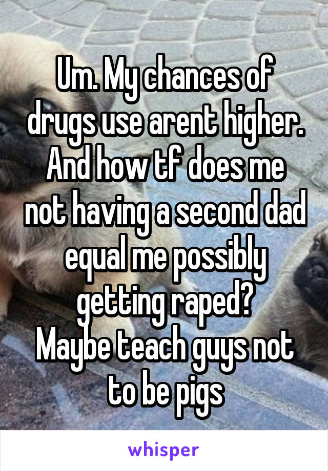 Um. My chances of drugs use arent higher.
And how tf does me not having a second dad equal me possibly getting raped?
Maybe teach guys not to be pigs