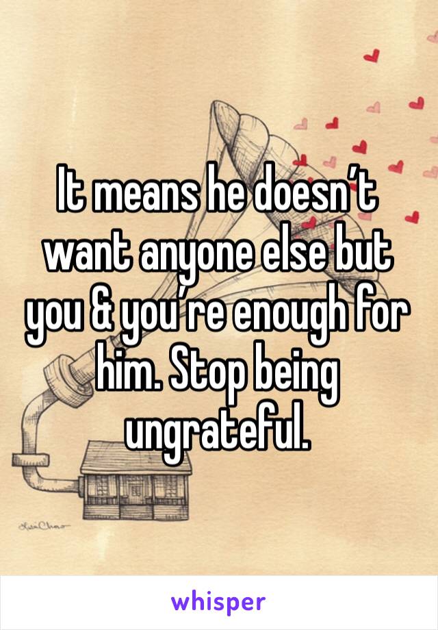 It means he doesn’t want anyone else but you & you’re enough for him. Stop being ungrateful. 