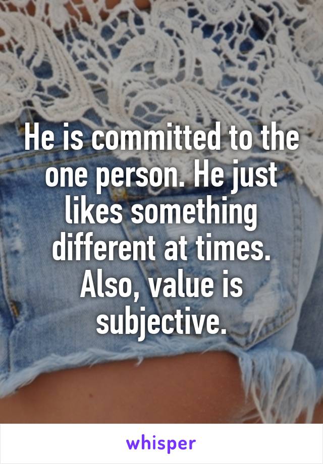 He is committed to the one person. He just likes something different at times. Also, value is subjective.