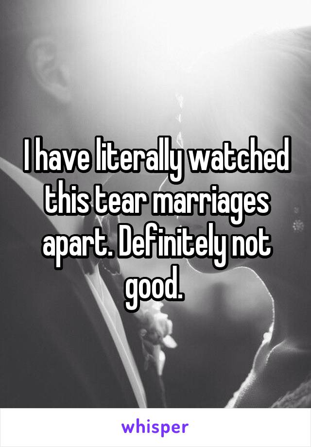 I have literally watched this tear marriages apart. Definitely not good. 