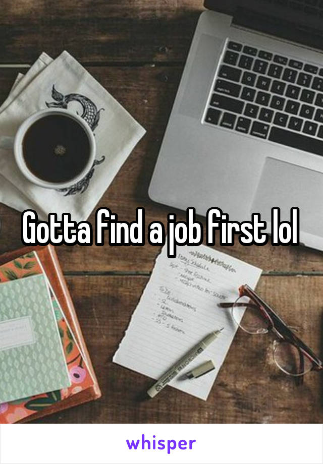 Gotta find a job first lol 