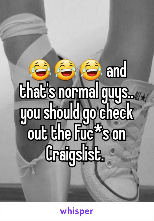 😂😂😂 and that's normal guys.. you should go check out the Fuc*s on Craigslist. 