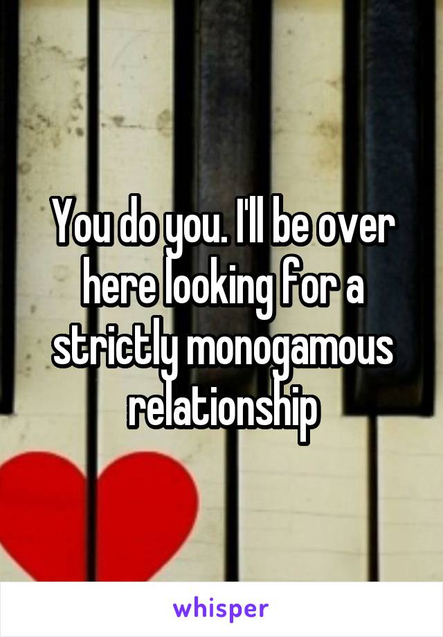 You do you. I'll be over here looking for a strictly monogamous relationship