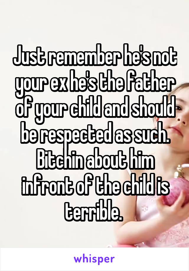 Just remember he's not your ex he's the father of your child and should be respected as such. Bitchin about him infront of the child is terrible. 