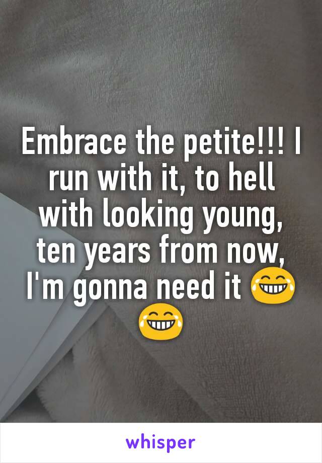 Embrace the petite!!! I run with it, to hell with looking young, ten years from now, I'm gonna need it 😂😂