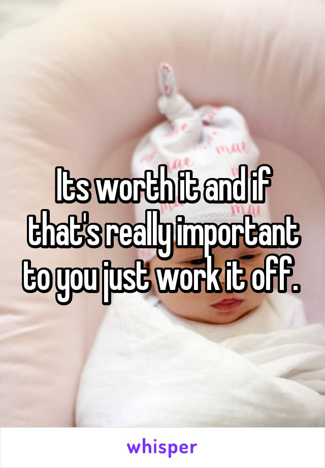 Its worth it and if that's really important to you just work it off. 