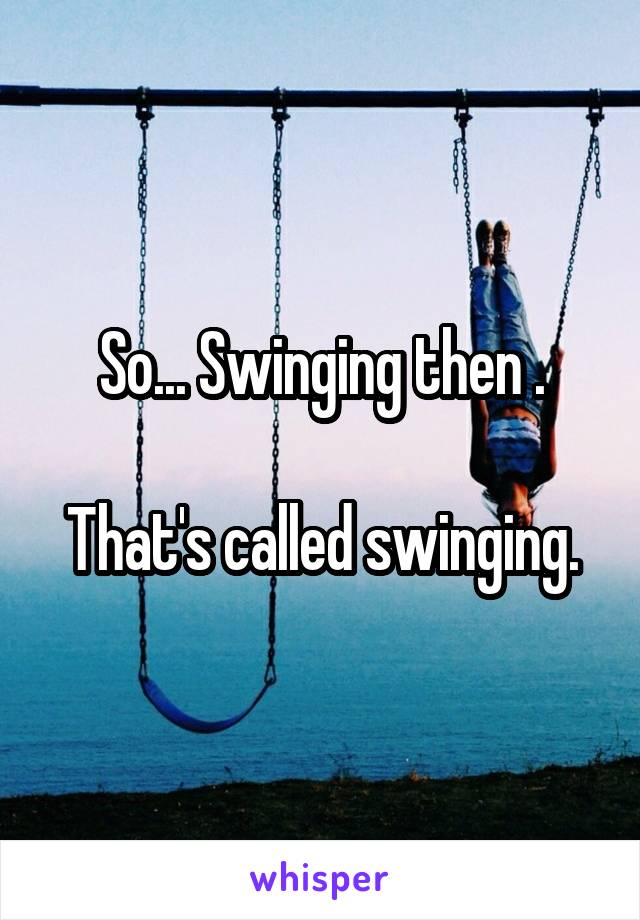 So... Swinging then .

That's called swinging.