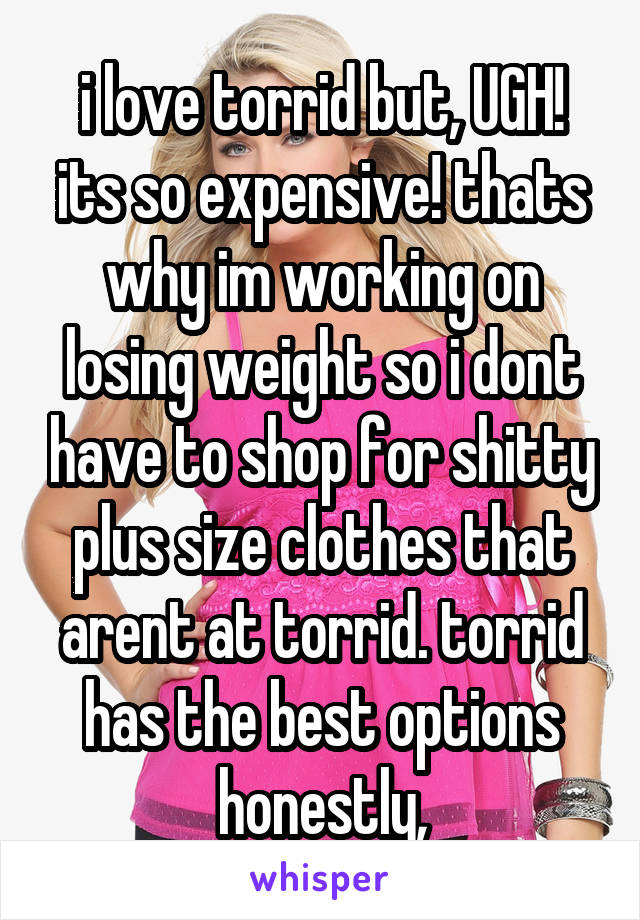 i love torrid but, UGH! its so expensive! thats why im working on losing weight so i dont have to shop for shitty plus size clothes that arent at torrid. torrid has the best options honestly,
