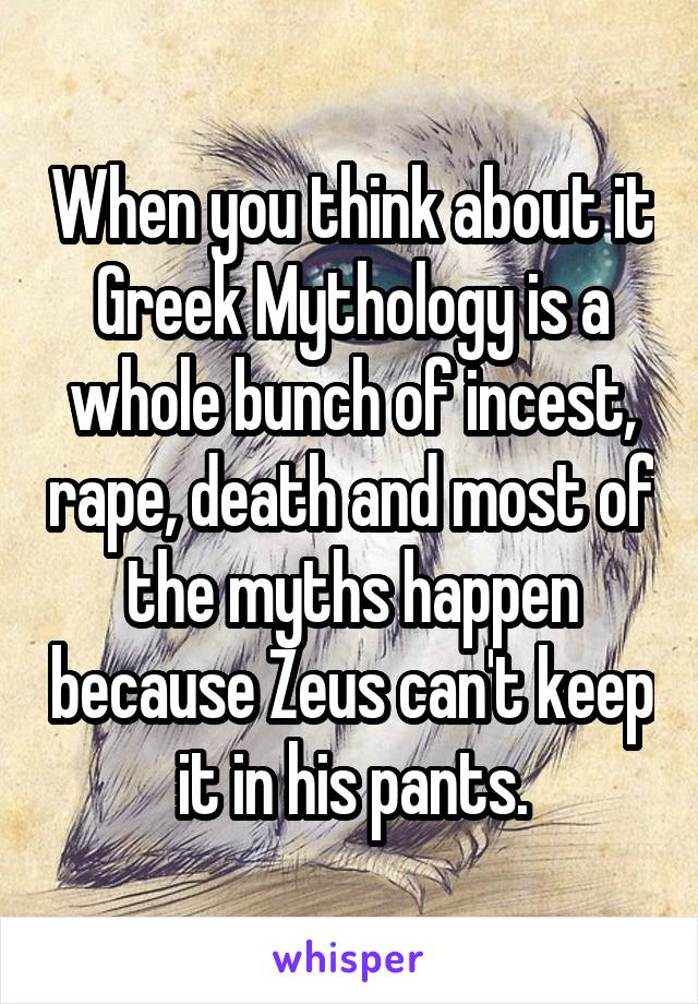 When you think about it Greek Mythology is a whole bunch of incest, rape, death and most of the myths happen because Zeus can't keep it in his pants.