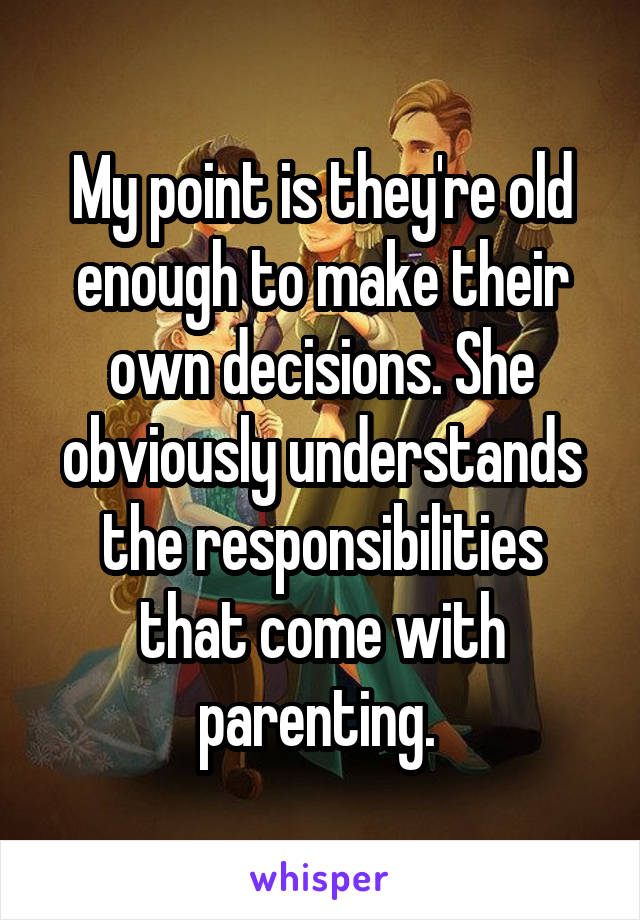 My point is they're old enough to make their own decisions. She obviously understands the responsibilities that come with parenting. 