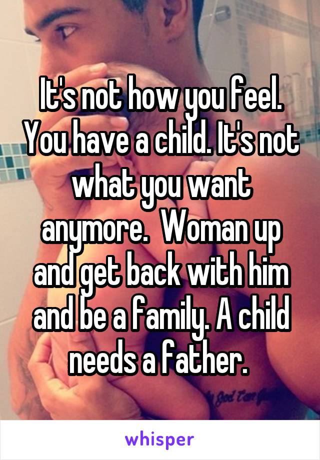 It's not how you feel. You have a child. It's not what you want anymore.  Woman up and get back with him and be a family. A child needs a father. 