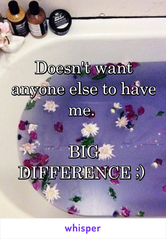 Doesn't want anyone else to have me. 

BIG DIFFERENCE ;) 