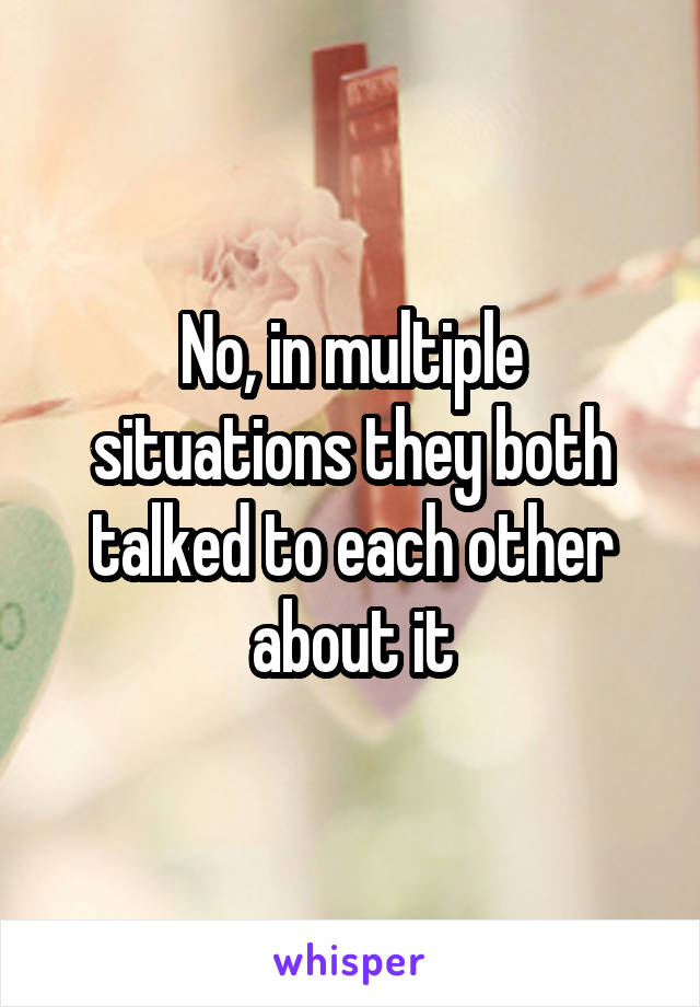 No, in multiple situations they both talked to each other about it