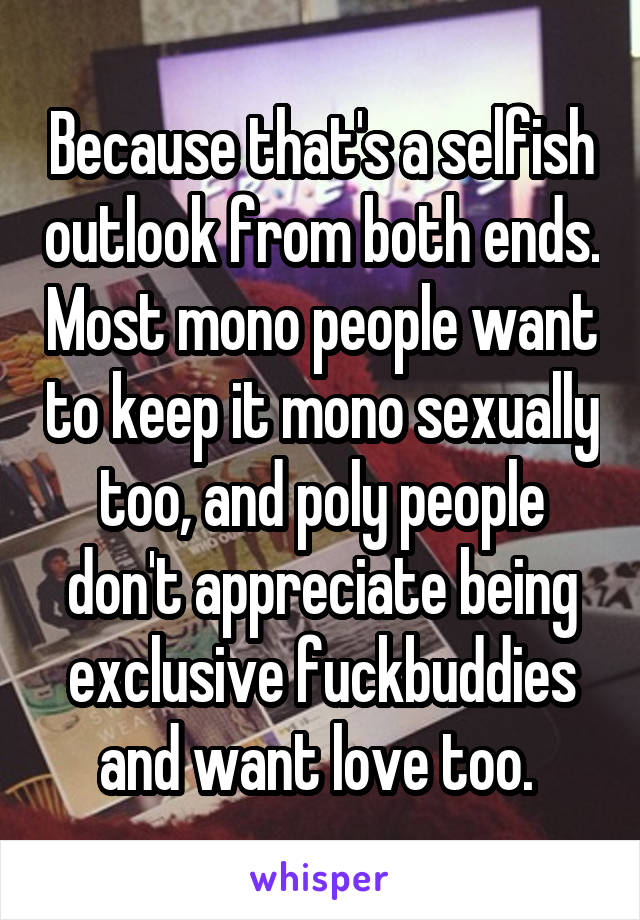 Because that's a selfish outlook from both ends. Most mono people want to keep it mono sexually too, and poly people don't appreciate being exclusive fuckbuddies and want love too. 