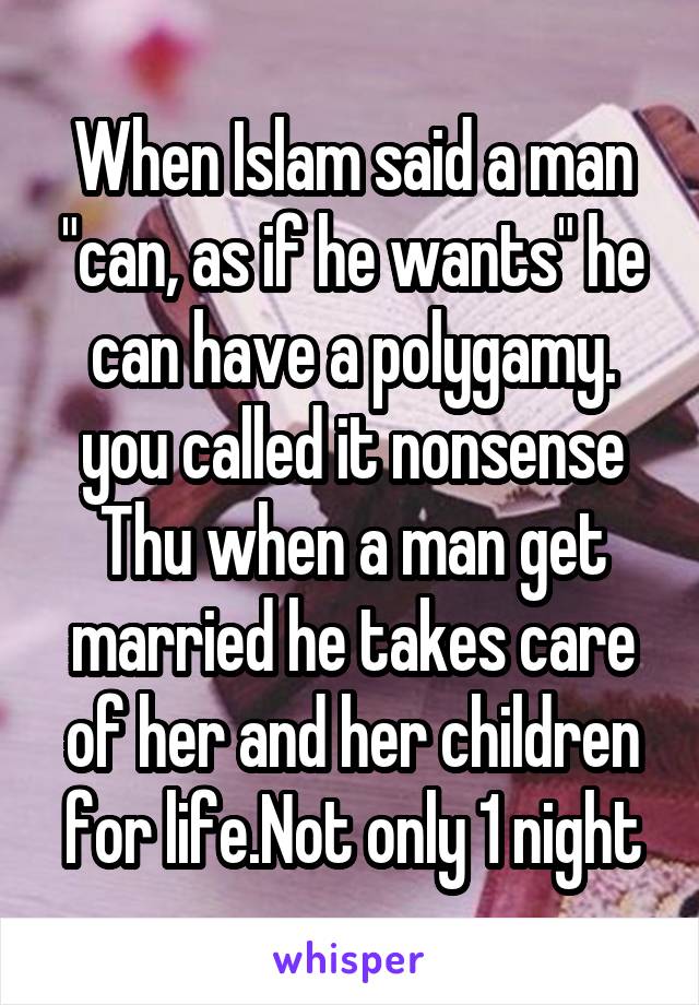 When Islam said a man "can, as if he wants" he can have a polygamy. you called it nonsense
Thu when a man get married he takes care of her and her children for life.Not only 1 night