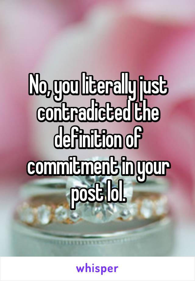 No, you literally just contradicted the definition of commitment in your post lol.