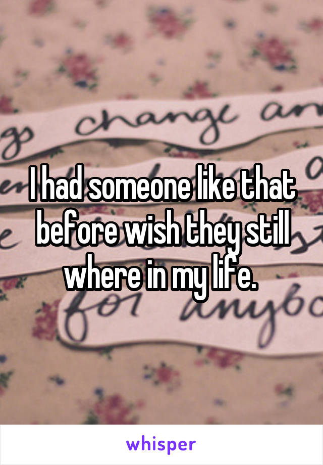 I had someone like that before wish they still where in my life. 