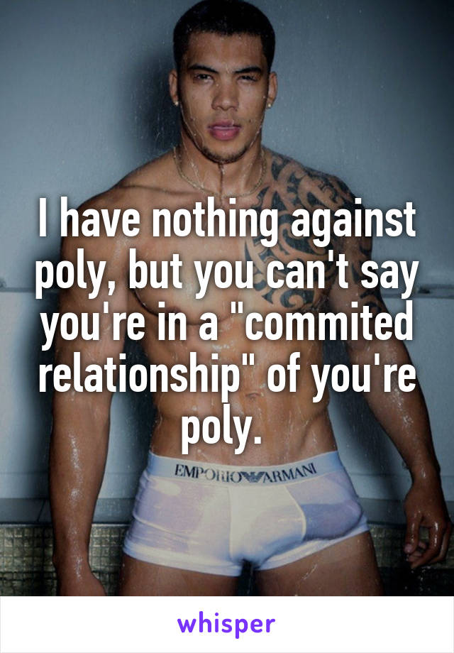 I have nothing against poly, but you can't say you're in a "commited relationship" of you're poly. 