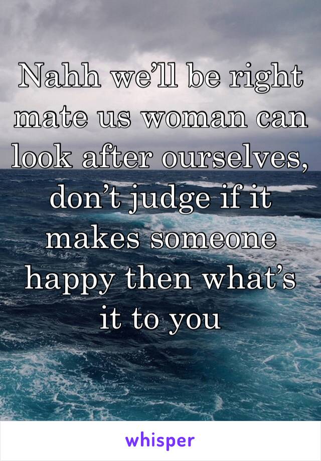 Nahh we’ll be right mate us woman can look after ourselves, don’t judge if it makes someone happy then what’s it to you 