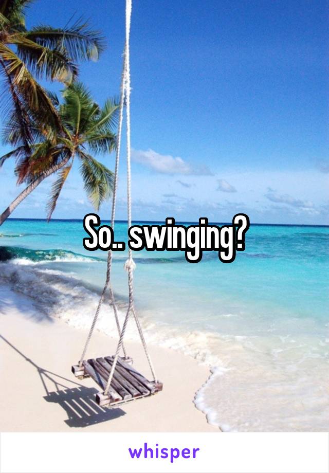 So.. swinging?