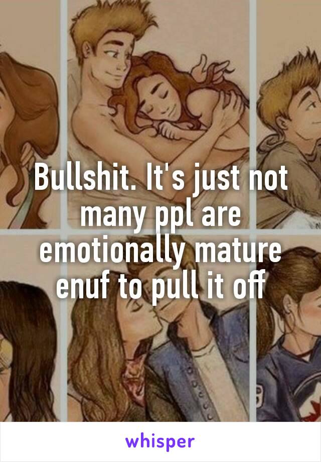 Bullshit. It's just not many ppl are emotionally​ mature enuf to pull it off