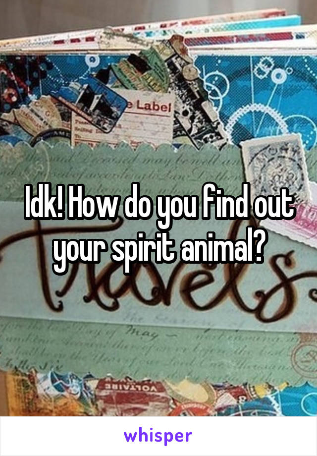 Idk! How do you find out your spirit animal?