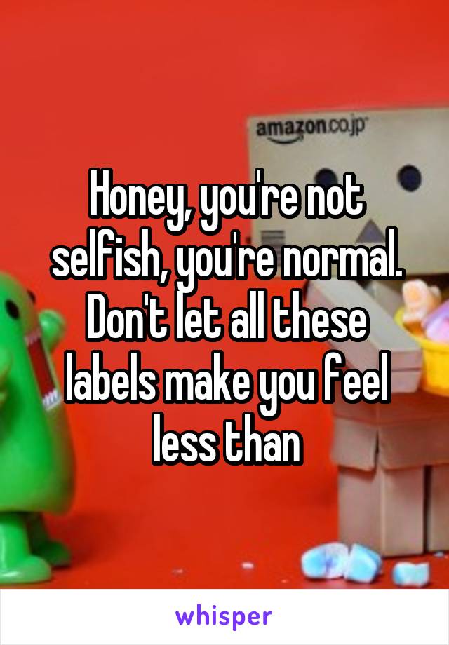 Honey, you're not selfish, you're normal.
Don't let all these labels make you feel less than