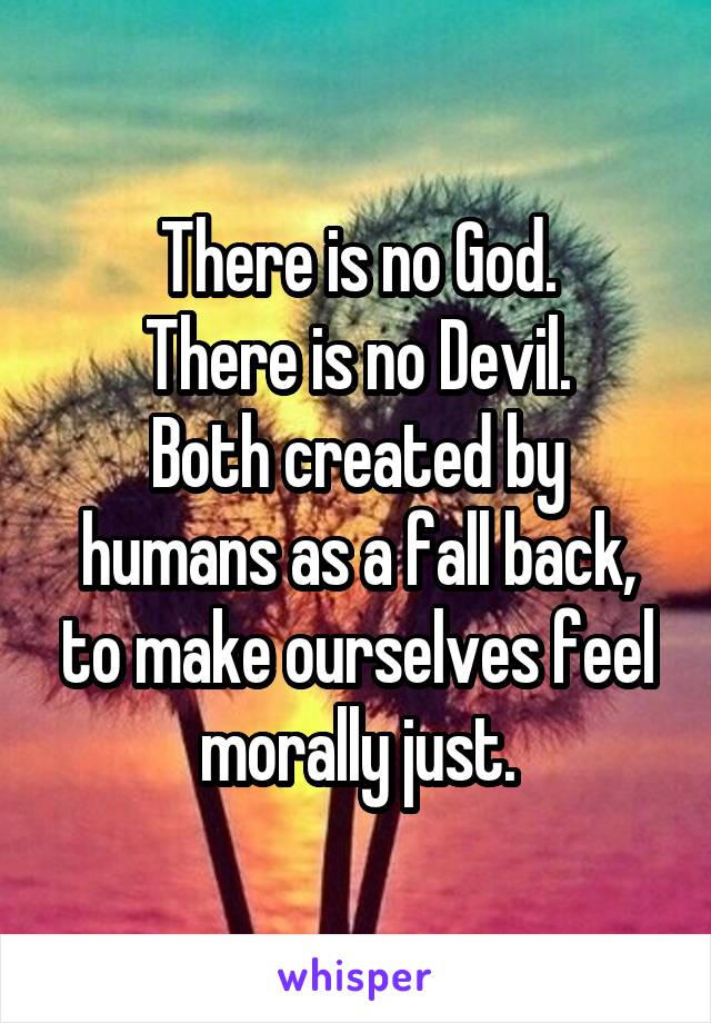 There is no God.
There is no Devil.
Both created by humans as a fall back, to make ourselves feel morally just.