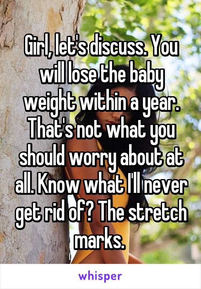 Girl, let's discuss. You will lose the baby weight within a year. That's not what you should worry about at all. Know what I'll never get rid of? The stretch marks. 