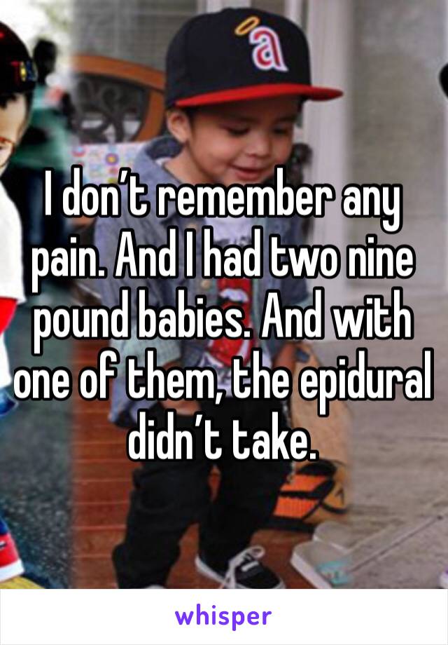 I don’t remember any pain. And I had two nine pound babies. And with one of them, the epidural didn’t take. 