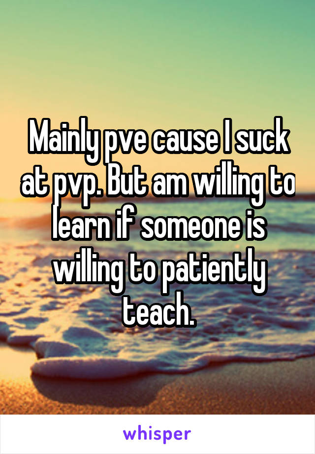 Mainly pve cause I suck at pvp. But am willing to learn if someone is willing to patiently teach.