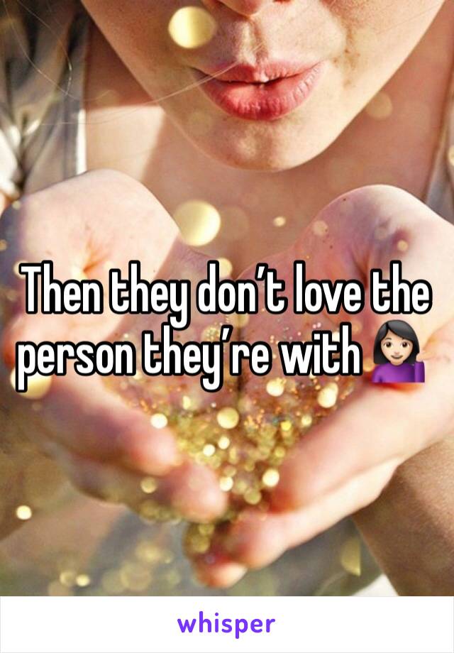 Then they don’t love the person they’re with 💁🏻