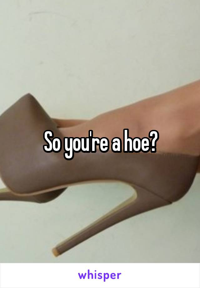 So you're a hoe?