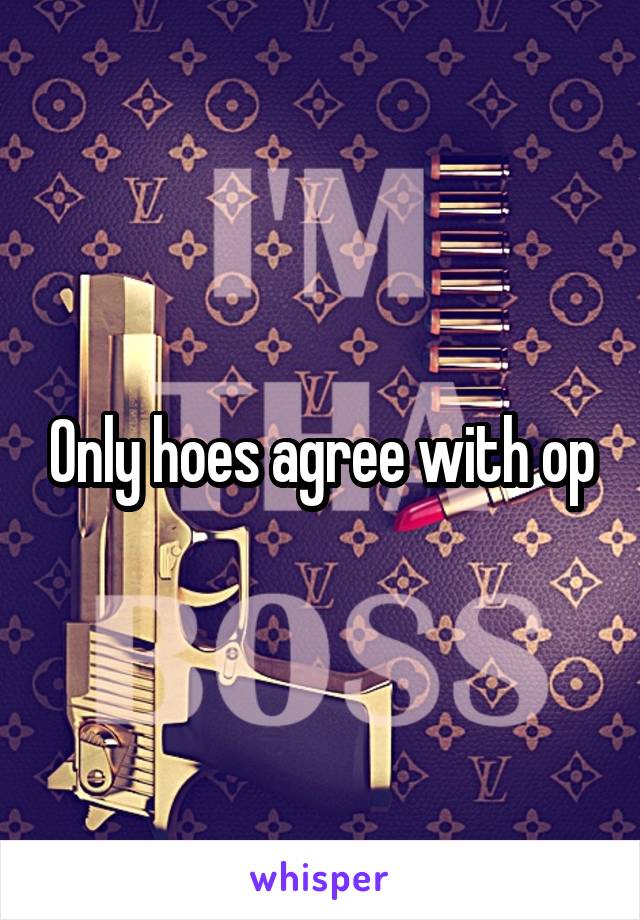 Only hoes agree with op