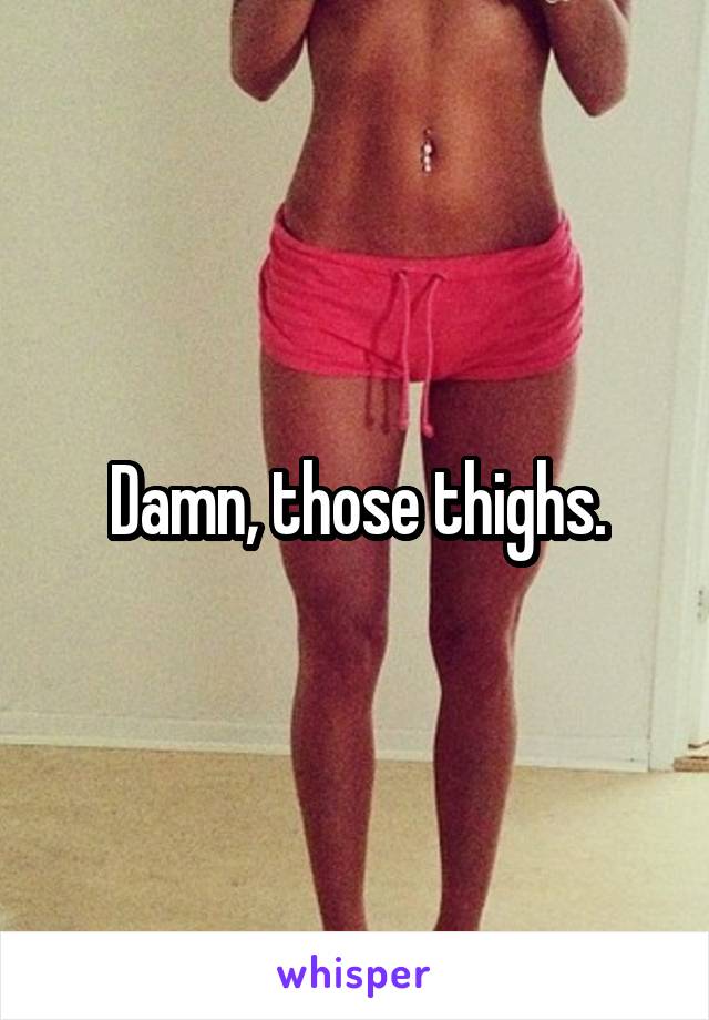 Damn, those thighs.
