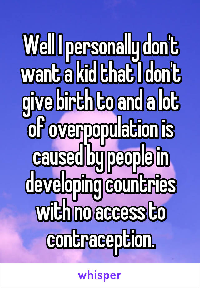 Well I personally don't want a kid that I don't give birth to and a lot of overpopulation is caused by people in developing countries with no access to contraception.