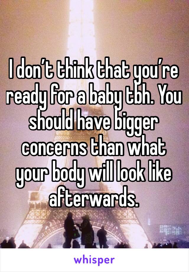 I don’t think that you’re ready for a baby tbh. You should have bigger concerns than what your body will look like afterwards. 