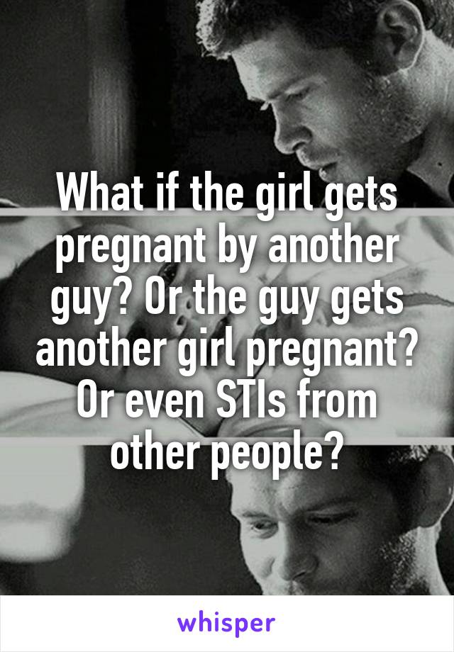 What if the girl gets pregnant by another guy? Or the guy gets another girl pregnant? Or even STIs from other people?