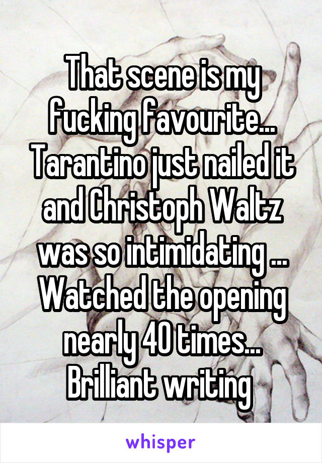 That scene is my fucking favourite... Tarantino just nailed it and Christoph Waltz was so intimidating ... Watched the opening nearly 40 times... Brilliant writing 