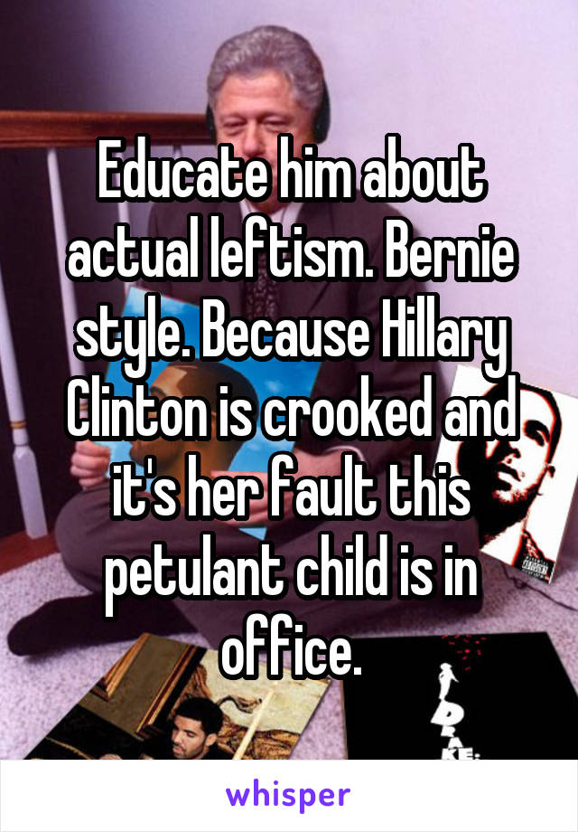 Educate him about actual leftism. Bernie style. Because Hillary Clinton is crooked and it's her fault this petulant child is in office.